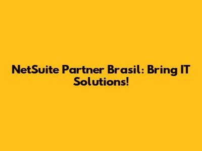 NetSuite Partner Brasil: Bring IT Solutions!