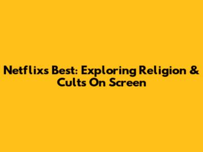 Netflix's Best: Exploring Religion & Cults On Screen