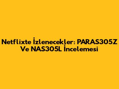 Netflix'te İzlenecekler: PARAS305Z Ve NAS305L İncelemesi