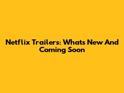 Netflix Trailers: What's New And Coming Soon