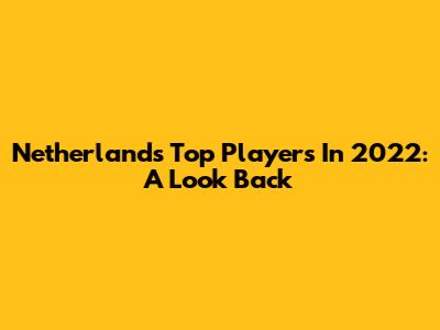 Netherlands' Top Players In 2022: A Look Back