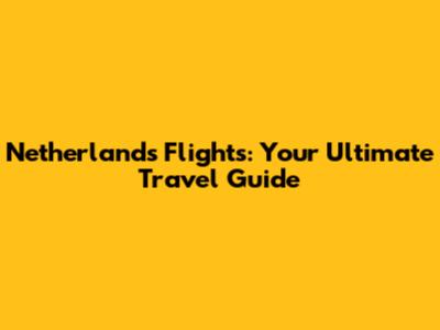 Netherlands Flights: Your Ultimate Travel Guide