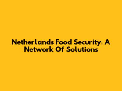 Netherlands Food Security: A Network Of Solutions