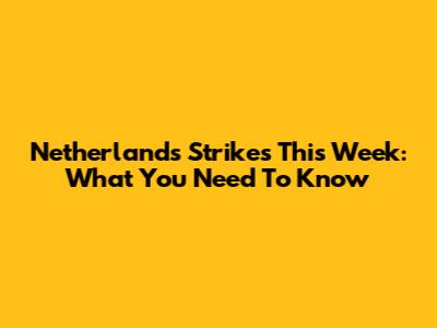 Netherlands Strikes This Week: What You Need To Know