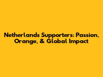 Netherlands Supporters: Passion, Orange, & Global Impact