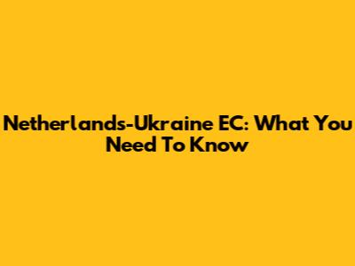 Netherlands-Ukraine EC: What You Need To Know