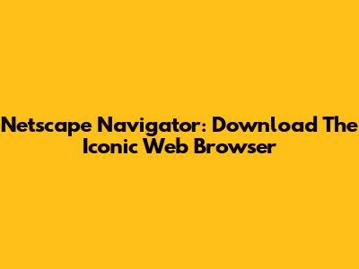 Netscape Navigator: Download The Iconic Web Browser