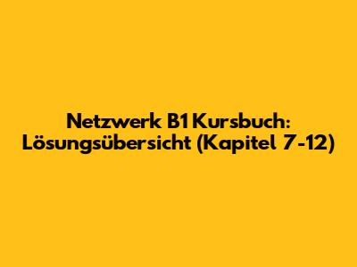 Netzwerk B1 Kursbuch: Lösungsübersicht (Kapitel 7-12)