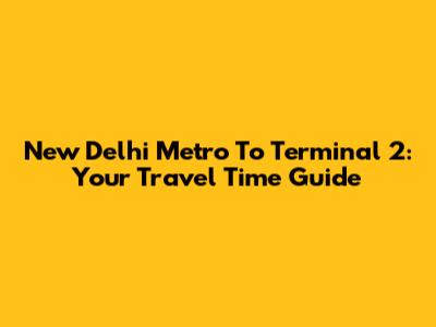 New Delhi Metro To Terminal 2: Your Travel Time Guide