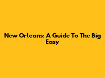 New Orleans: A Guide To The Big Easy
