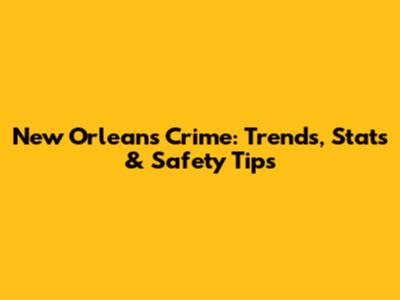 New Orleans Crime: Trends, Stats & Safety Tips