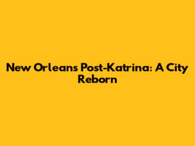 New Orleans Post-Katrina: A City Reborn