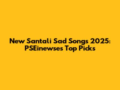 New Santali Sad Songs 2025: PSEinewse's Top Picks