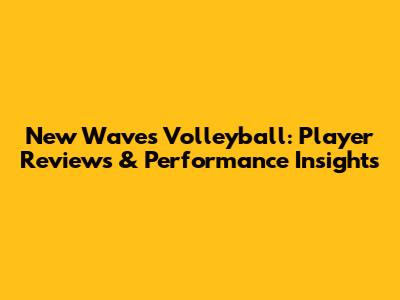 New Waves Volleyball: Player Reviews & Performance Insights