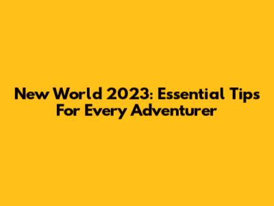New World 2023: Essential Tips For Every Adventurer