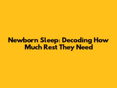 Newborn Sleep: Decoding How Much Rest They Need