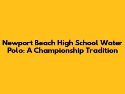 Newport Beach High School Water Polo: A Championship Tradition