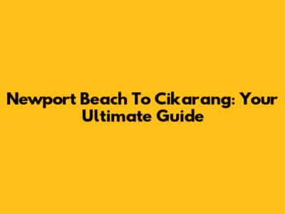 Newport Beach To Cikarang: Your Ultimate Guide