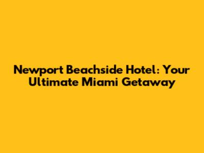 Newport Beachside Hotel: Your Ultimate Miami Getaway