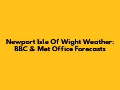 Newport Isle Of Wight Weather: BBC & Met Office Forecasts