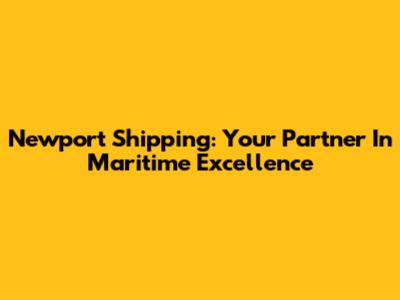 Newport Shipping: Your Partner In Maritime Excellence