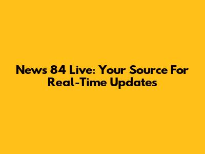 News 84 Live: Your Source For Real-Time Updates
