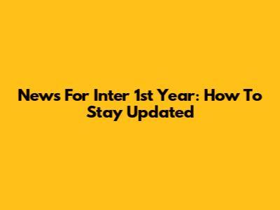 News For Inter 1st Year: How To Stay Updated