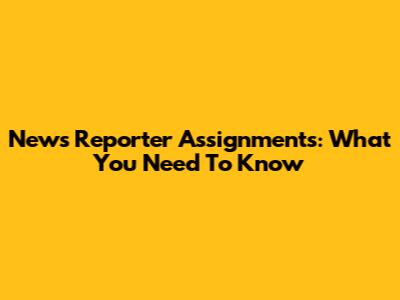 News Reporter Assignments: What You Need To Know