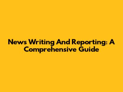 News Writing And Reporting: A Comprehensive Guide