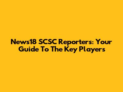 News18 SCSC Reporters: Your Guide To The Key Players