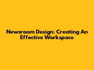 Newsroom Design: Creating An Effective Workspace