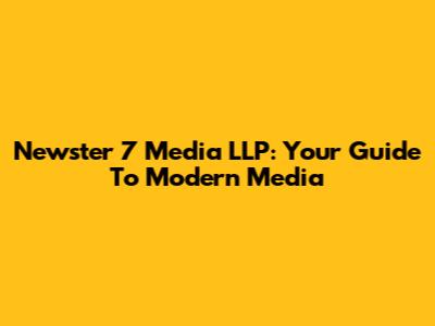 Newster 7 Media LLP: Your Guide To Modern Media