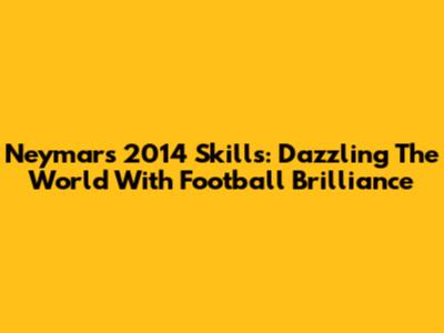 Neymar's 2014 Skills: Dazzling The World With Football Brilliance