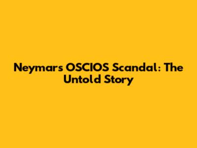 Neymar's OSCIOS Scandal: The Untold Story