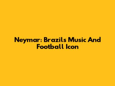 Neymar: Brazil's Music And Football Icon