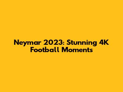 Neymar 2023: Stunning 4K Football Moments