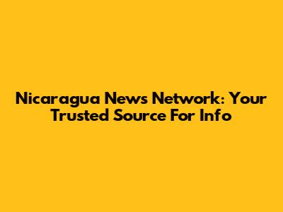 Nicaragua News Network: Your Trusted Source For Info