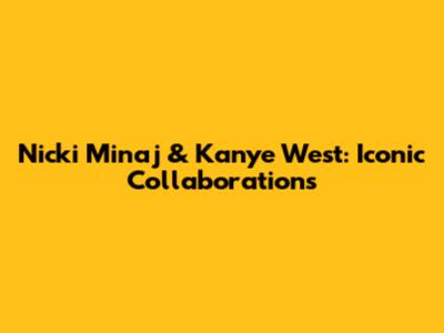 Nicki Minaj & Kanye West: Iconic Collaborations