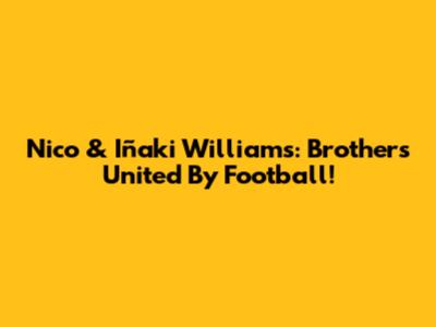 Nico & Iñaki Williams: Brothers United By Football!