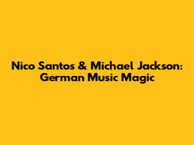 Nico Santos & Michael Jackson: German Music Magic