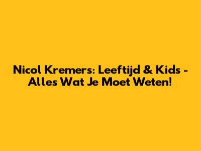 Nicol Kremers: Leeftijd & Kids - Alles Wat Je Moet Weten!