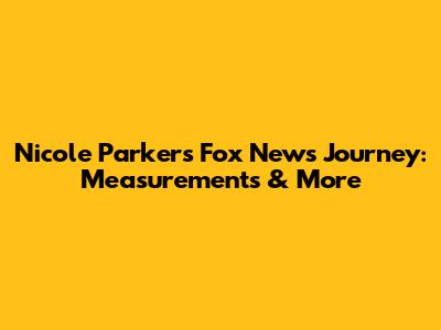 Nicole Parker's Fox News Journey: Measurements & More