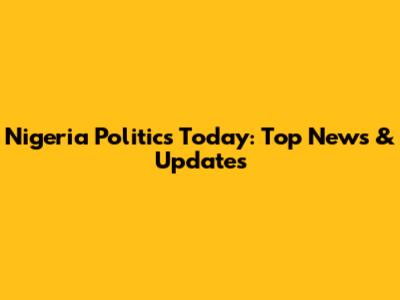 Nigeria Politics Today: Top News & Updates