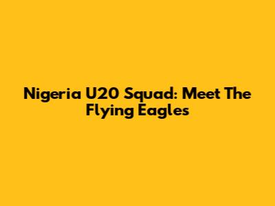 Nigeria U20 Squad: Meet The Flying Eagles