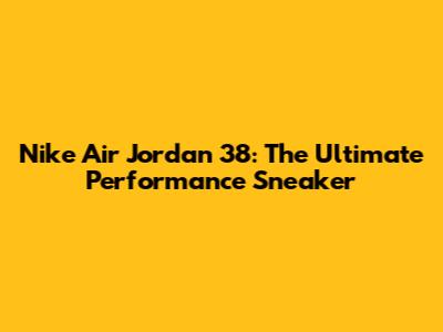 Nike Air Jordan 38: The Ultimate Performance Sneaker