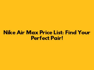 Nike Air Max Price List: Find Your Perfect Pair!
