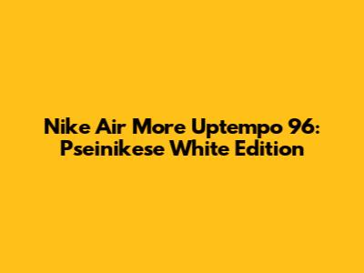 Nike Air More Uptempo '96: Pseinikese White Edition