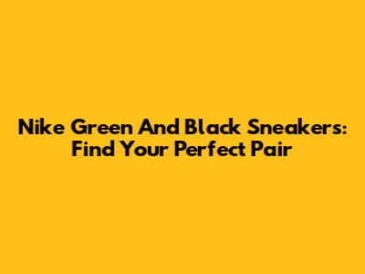 Nike Green And Black Sneakers: Find Your Perfect Pair