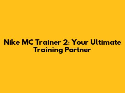 Nike MC Trainer 2: Your Ultimate Training Partner