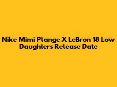 Nike Mimi Plange X LeBron 18 Low 'Daughters' Release Date